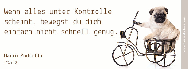 Willenstärke Zitat: Wenn alles unter Kontrolle scheint, bewegst du dich einfach nicht schnell genug - Mario Andretti