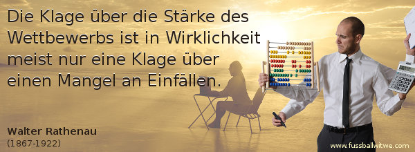 Unternehmen Zitat: Die Klage über die Stärke des Wettbewerbs ist in Wirklichkeit meist nur eine Klage über einen Mangel an Einfällen - Walter Rathenau