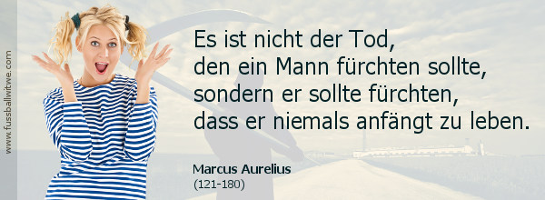 Veränderung Zitat: Nicht den Tod sollte man fürchten, sondern dass man nie beginnt zu leben - Marcus Aurelius