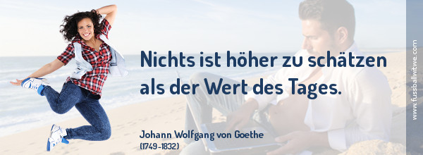 Motivierendes Zitat: Nichts ist höher zu schätzen als der Wert des Tages - Johann Wolfgang von Goethe