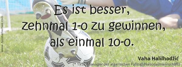 Es ist besser zehnmal 1-0 zu gewinnen als einmal 10-0. Vaha Halilhodzic