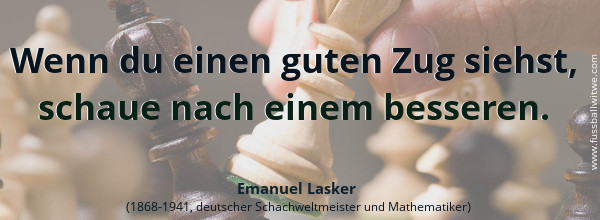 Wenn du einen guten Zug siehst, schaue nach einem besseren. Emanuel Lasker