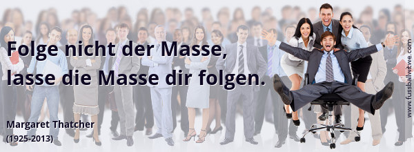 Folge nicht der Masse, lasse die Masse dir folgen. Margaret Thatcher